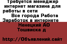 Требуется менеджер интернет-магазина для работы в сети.                 - Все города Работа » Заработок в интернете   . Ненецкий АО,Тошвиска д.